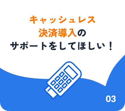 キャッシュレス決済導入のサポートをしてほしい！